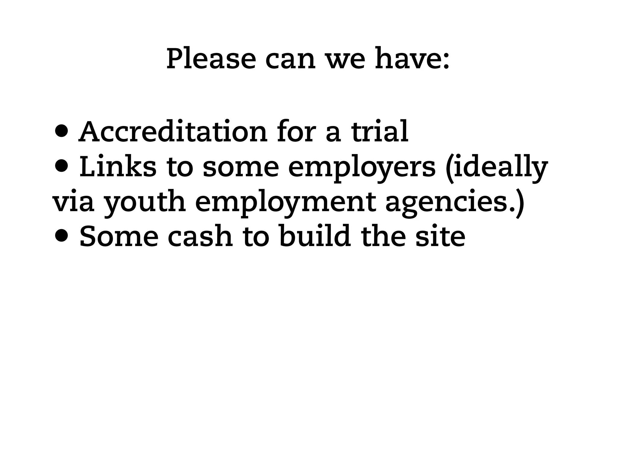 Please can we have:

• Accreditation for a trial
• Links to some employers (ideally
via youth employment agencies.)
• Some cash to build the site
 