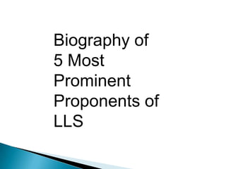 Biography of
5 Most
Prominent
Proponents of
LLS
 