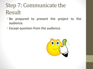 Step 7: Communicate the
Result
• Be prepared to present the project to the
audience.
• Except question from the audience.
 
