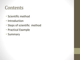 Contents
• Scientific method
• Introduction
• Steps of scientific method
• Practical Example
• Summary
 