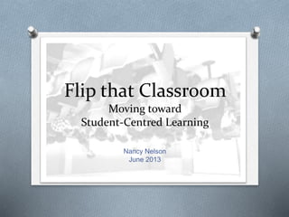 Flip that Classroom
Moving toward
Student-Centred Learning
Nancy Nelson
June 2013
 