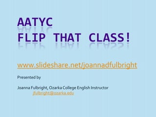 AATYC
FLIP THAT CLASS!
www.slideshare.net/joannadfulbright
Presented by

Joanna Fulbright, Ozarka College English Instructor
        jfulbright@ozarka.edu
 