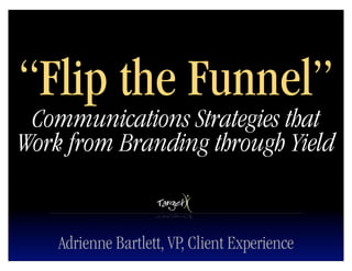 “Flip the Funnel”
 Communications Strategies that
Work from Branding through Yield


    Adrienne Bartlett, VP, Client Experience
 