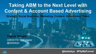 @teedubya#FlipMyFunnel
Taking ABM to the Next Level with
Content & Account Based Advertising
Strategy. Social Business. Marketing. Content. Advertising. Sales.Strategy. Social Business. Marketing. Content. Advertising. Sales.
Travis Wright
CMO/CTO, CCP.Digital
@teedubya
@teedubya #FlipMyFunnel
 