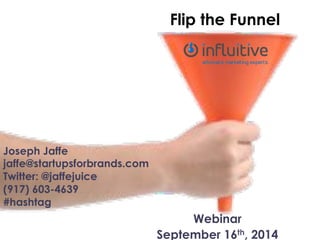 Flip the Funnel 
Webinar 
September 16th, 2014 
Joseph Jaffe 
jaffe@startupsforbrands.com 
Twitter: @jaffejuice 
(917) 603-4639 
#hashtag 
 