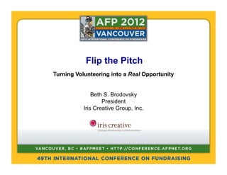 Flip the Pitch
Turning Volunteering into a Real Opportunity


               Beth S. Brodovsky
                   President
           Iris Creative Group, Inc.
 