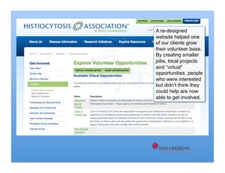 A re-designed
website helped one
of our clients grow
their volunteer base.
By creating smaller
jobs, local projects
and “virtual”
opportunities, people
who were interested
but didn’t think they
could help are now
able to get involved.
 