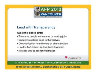 Lead with Transparency
Avoid the closed circle
•  The same people in the same or rotating jobs
•  Current volunteers keep to themselves
•  Communication near the end or after selection
•  Hard to find or hard to decipher information
•  No easy way to ask for information
 