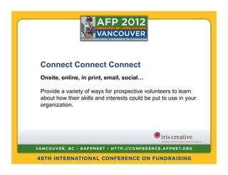 Connect Connect Connect
Onsite, online, in print, email, social…

Provide a variety of ways for prospective volunteers to learn
about how their skills and interests could be put to use in your
organization.
 