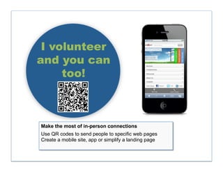 I volunteer
and you can
     too!



Make the most of in-person connections
Use QR codes to send people to specific web pages
Create a mobile site, app or simplify a landing page
 