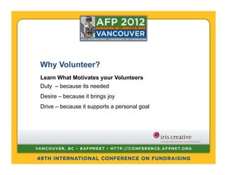 Why Volunteer?
Learn What Motivates your Volunteers
Duty – because its needed
Desire – because it brings joy
Drive – because it supports a personal goal
 