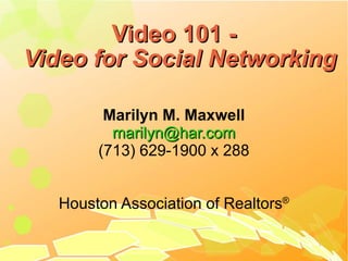 Video 101 - Video for Social Networking Marilyn M. Maxwell [email_address] (713) 629-1900 x 288 Houston Association of Realtors ® 