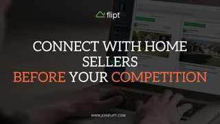 WWW.JOINFLIPT.COM
CONNECT WITH HOME
SELLERS
BEFORE YOUR COMPETITION
 