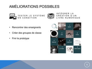 AMÉLIORATIONS POSSIBLES
T E S T E R L E S Y S T È M E
E N C O N D I T I O N
I N T É G R E R L A
C R É A T I O N D ’ U N
L I V R E N U M É R I Q U E
6
• Rencontrer des enseignants
• Créer des groupes de classe
• Finir le prototype
 