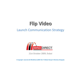 © Copyright reserved with MindDirect (2009-18) © Tridibesh Sanyal © Shantanu Sengupta
Launch Communication Strategy
21st October 2009, Dubai
Flip Video
 
