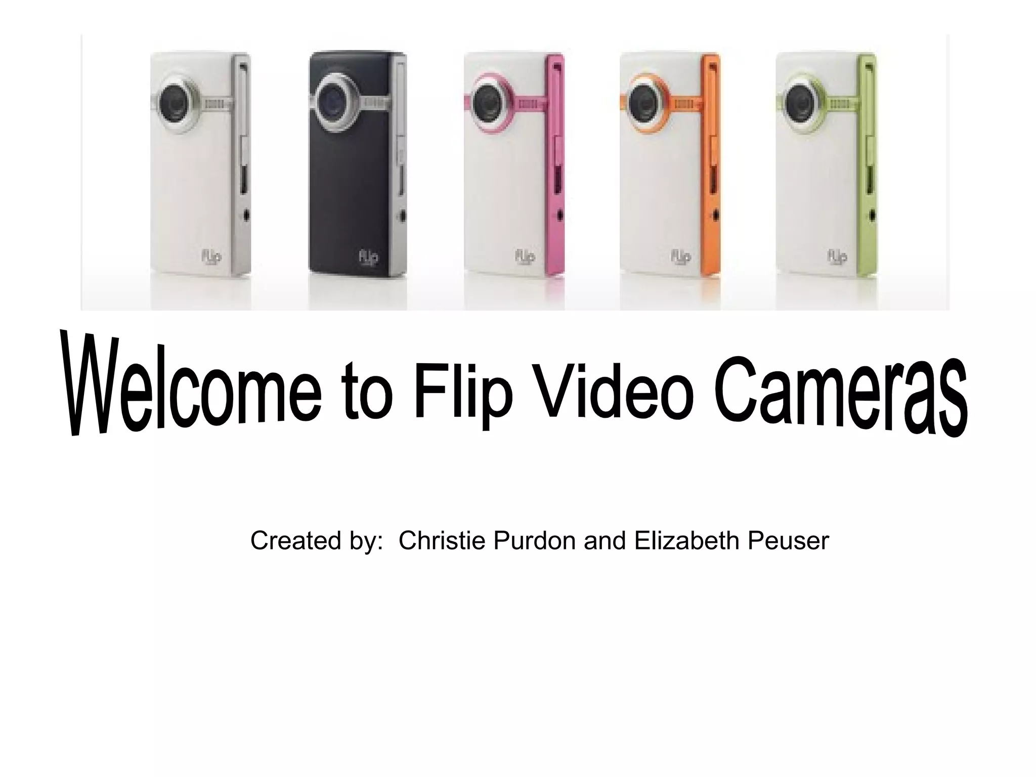 Welcome to Flip Video Cameras Created by: Christie Purdon and Elizabeth Peuser