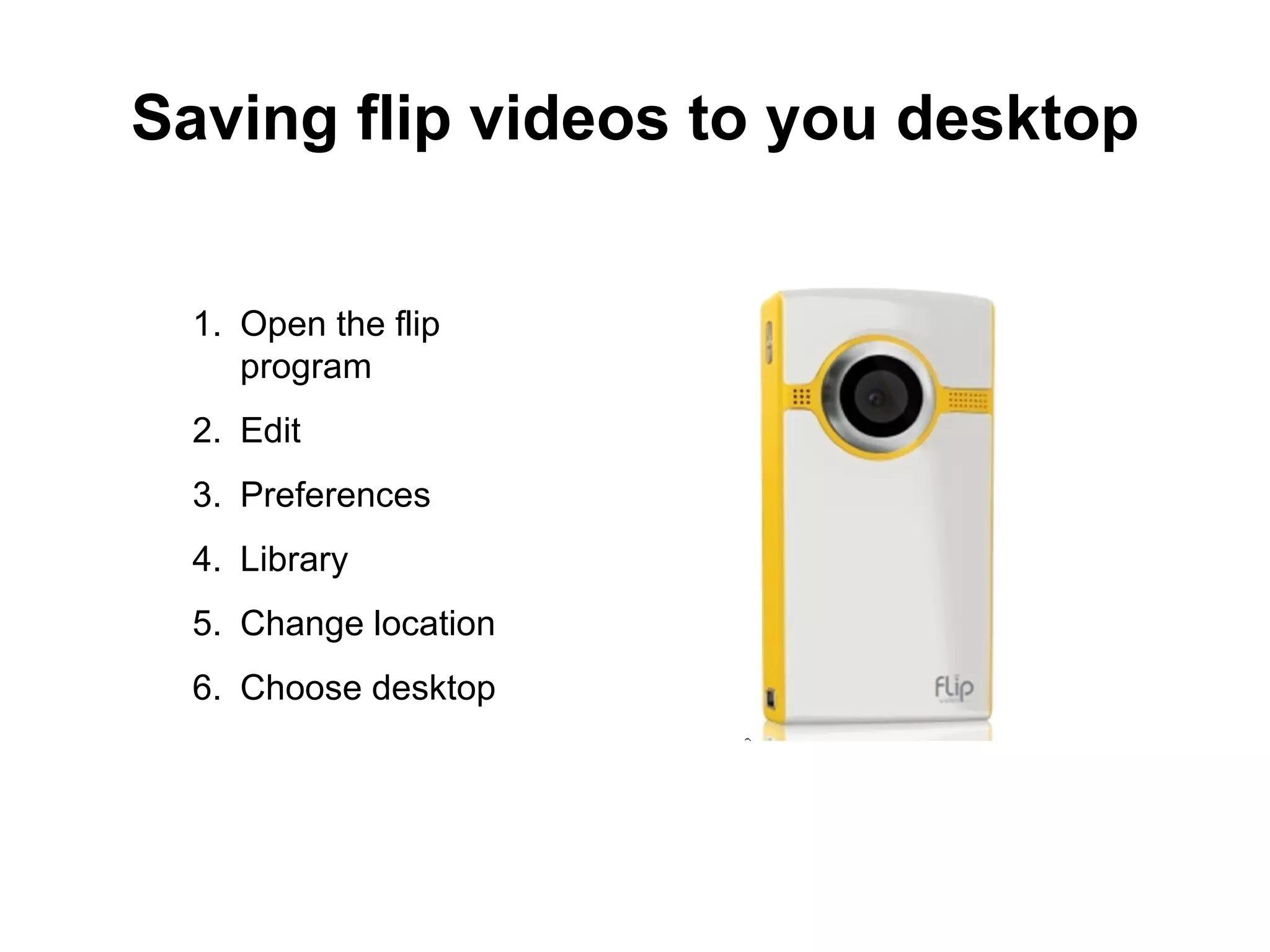 Saving flip videos to you desktop Open the flip program Edit Preferences Library Change location Choose desktop