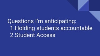 Questions I’m anticipating:
1.Holding students accountable
2.Student Access
 
