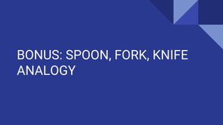 BONUS: SPOON, FORK, KNIFE
ANALOGY
 