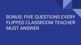BONUS: FIVE QUESTIONS EVERY
FLIPPED CLASSROOM TEACHER
MUST ANSWER
 