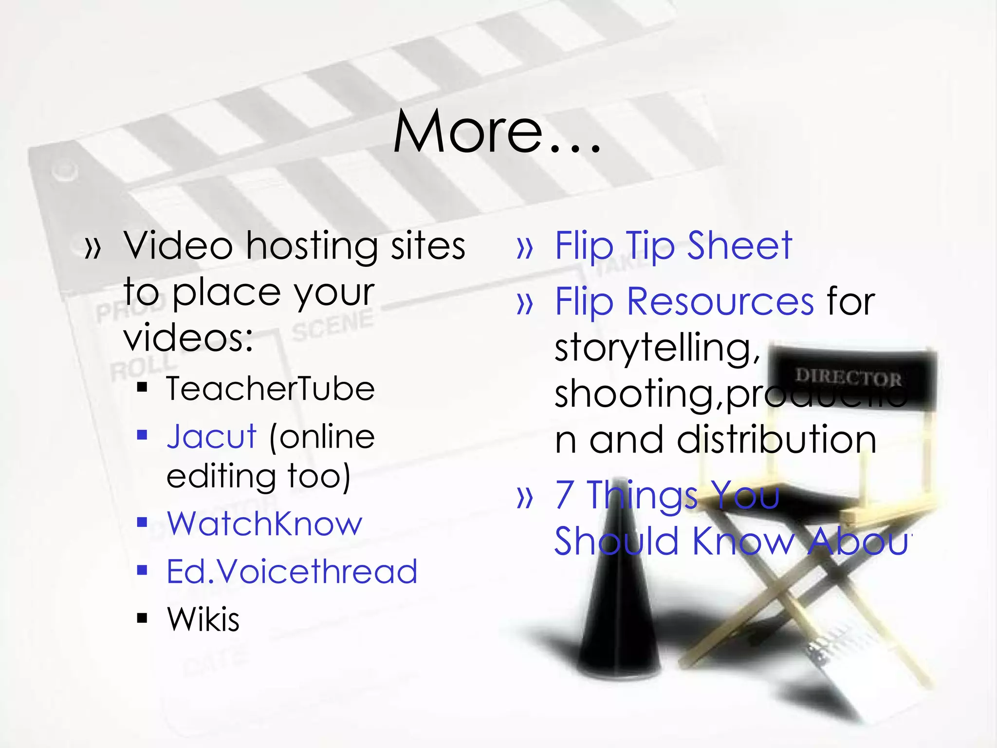 More… Video hosting sites to place your videos: TeacherTube Jacut  (online editing too) WatchKnow Ed. Voicethread Wikis Flip   Tip Sheet Flip Resources  for storytelling, shooting,production and distribution 7 Things You   Should Know About Flip Camcorders 