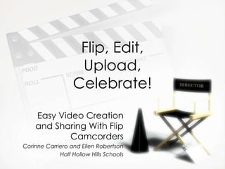 Flip, Edit, Upload, Celebrate! Easy Video Creation and Sharing With Flip Camcorders Corinne Carriero and Ellen Robertson Half Hollow Hills Schools 