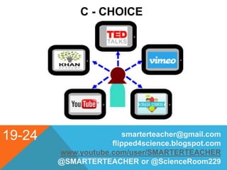 19-24
C - CHOICE
smarterteacher@gmail.com
flipped4science.blogspot.com
www.youtube.com/user/SMARTERTEACHER
@SMARTERTEACHER or @ScienceRoom229
 