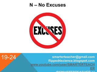 19-24
N – No Excuses
smarterteacher@gmail.com
flipped4science.blogspot.com
www.youtube.com/user/SMARTERTEACH
ER
 