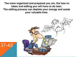 The more organized and prepared you are, the less re-
takes and editing you will have to do later.
The editing process can deplete your energy and waste
your valuable time.
37-43
 