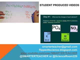 smarterteacher@gmail.com
flipped4science.blogspot.com
www.youtube.com/user/SMARTERTEACHER
@SMARTERTEACHER or @ScienceRoom229
STUDENT PRODUCED VIDEOS
 