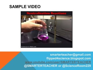 SAMPLE VIDEO
smarterteacher@gmail.com
flipped4science.blogspot.com
www.youtube.com/user/SMARTERTEACHER
@SMARTERTEACHER or @ScienceRoom229
 