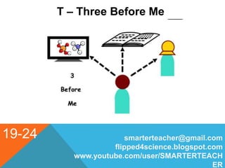 19-24
T – Three Before Me
smarterteacher@gmail.com
flipped4science.blogspot.com
www.youtube.com/user/SMARTERTEACH
ER
 