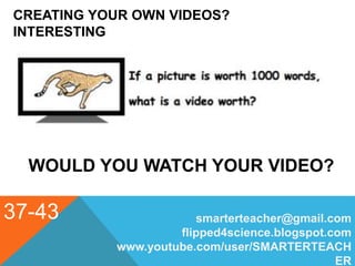 CREATING YOUR OWN VIDEOS?
INTERESTING
37-43
WOULD YOU WATCH YOUR VIDEO?
smarterteacher@gmail.com
flipped4science.blogspot.com
www.youtube.com/user/SMARTERTEACH
ER
 