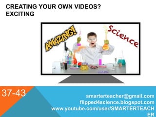 CREATING YOUR OWN VIDEOS?
EXCITING
37-43 smarterteacher@gmail.com
flipped4science.blogspot.com
www.youtube.com/user/SMARTERTEACH
ER
 