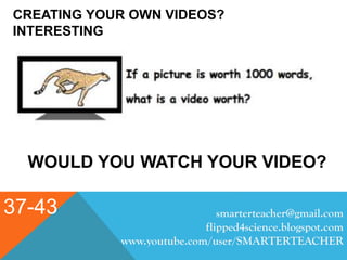 CREATING YOUR OWN VIDEOS?
INTERESTING
37-43
WOULD YOU WATCH YOUR VIDEO?
smarterteacher@gmail.com
flipped4science.blogspot.com
www.youtube.com/user/SMARTERTEACHER
 