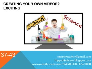 CREATING YOUR OWN VIDEOS?
EXCITING
37-43 smarterteacher@gmail.com
flipped4science.blogspot.com
www.youtube.com/user/SMARTERTEACHER
 