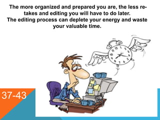 The more organized and prepared you are, the less re-
takes and editing you will have to do later.
The editing process can deplete your energy and waste
your valuable time.
37-43
 