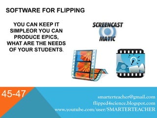 SOFTWARE FOR FLIPPING
45-47 smarterteacher@gmail.com
flipped4science.blogspot.com
www.youtube.com/user/SMARTERTEACHER
YOU CAN KEEP IT
SIMPLEOR YOU CAN
PRODUCE EPICS,
WHAT ARE THE NEEDS
OF YOUR STUDENTS.
 