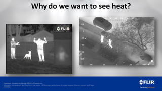 Proprietary - Company Confidential ©2014 FLIR Systems Inc.
Information and equipment described herein may require US Government authorization for export purposes. Diversion contrary to US law is
prohibited.
Why do we want to see heat?
 