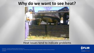 Proprietary - Company Confidential ©2014 FLIR Systems Inc.
Information and equipment described herein may require US Government authorization for export purposes. Diversion contrary to US law is
prohibited.
Heat issues tend to indicate problems
Why do we want to see heat?
 