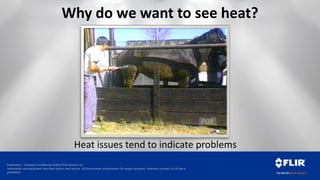 Proprietary - Company Confidential ©2014 FLIR Systems Inc.
Information and equipment described herein may require US Government authorization for export purposes. Diversion contrary to US law is
prohibited.
Why do we want to see heat?
Heat issues tend to indicate problems
 