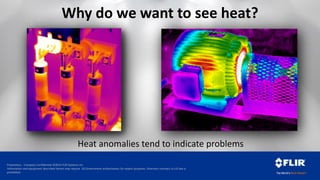 Proprietary - Company Confidential ©2014 FLIR Systems Inc.
Information and equipment described herein may require US Government authorization for export purposes. Diversion contrary to US law is
prohibited.
Heat anomalies tend to indicate problems
Why do we want to see heat?
 