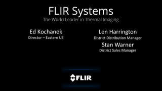Proprietary ©2013 FLIR Systems Inc. Information and equipment described herein may require US Government authorization for export purposes. Diversion contrary to US law is prohibited.
Ed Kochanek
Director – Eastern US
Len Harrington
District Distribution Manager
Stan Warner
District Sales Manager
FLIR Systems
The World Leader in Thermal Imaging
 