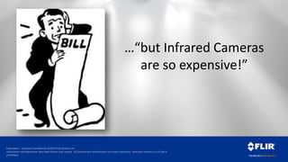 Proprietary - Company Confidential ©2014 FLIR Systems Inc.
Information and equipment described herein may require US Government authorization for export purposes. Diversion contrary to US law is
prohibited.
…“but Infrared Cameras
are so expensive!”
 