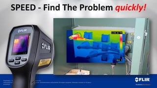 Proprietary - Company Confidential ©2014 FLIR Systems Inc.
Information and equipment described herein may require US Government authorization for export purposes. Diversion contrary to US law is
prohibited.
SPEED - Find The Problem quickly!
 