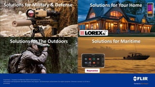 Proprietary - Company Confidential ©2014 FLIR Systems Inc.
Information and equipment described herein may require US Government authorization for export purposes. Diversion contrary to US law is
prohibited.
Who Is FLIR?
Solutions for Military & Defense
Solutions for Maritime
Solutions for Your Home
Solutions for The Outdoors
 