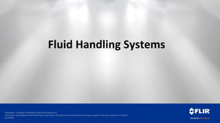 Proprietary - Company Confidential ©2014 FLIR Systems Inc.
Information and equipment described herein may require US Government authorization for export purposes. Diversion contrary to US law is
prohibited.
Fluid Handling Systems
 