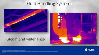 Proprietary - Company Confidential ©2014 FLIR Systems Inc.
Information and equipment described herein may require US Government authorization for export purposes. Diversion contrary to US law is
prohibited.
Steam and water lines
Fluid Handling Systems
 
