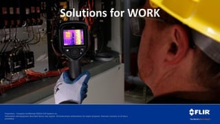Proprietary - Company Confidential ©2014 FLIR Systems Inc.
Information and equipment described herein may require US Government authorization for export purposes. Diversion contrary to US law is
prohibited.
Solutions for WORK
 