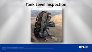 Proprietary - Company Confidential ©2014 FLIR Systems Inc.
Information and equipment described herein may require US Government authorization for export purposes. Diversion contrary to US law is
prohibited.
Tank Level Inspection
 